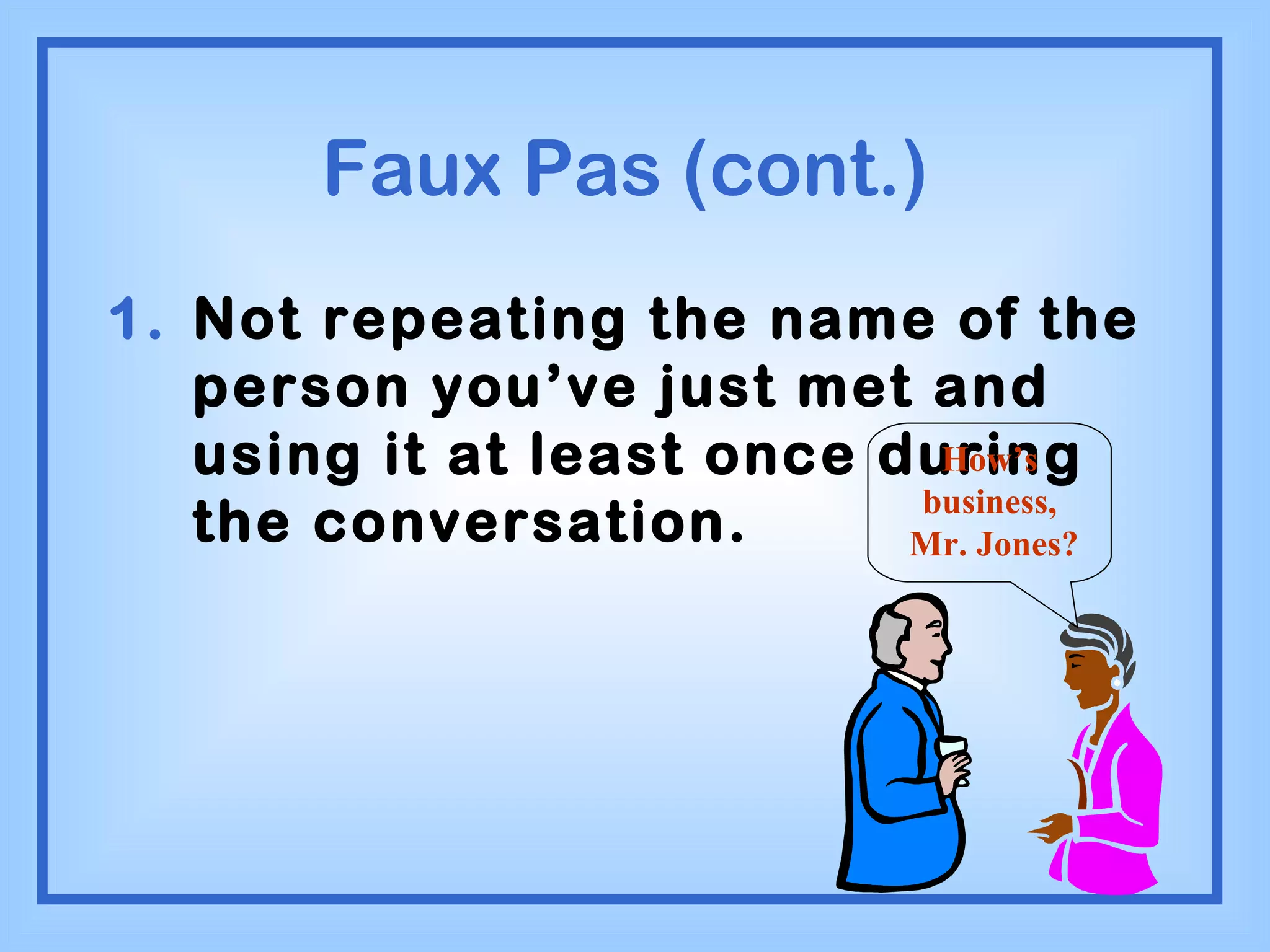 Faux Pas (cont.)  Not repeating the name of the person you’ve just met and using it at least once during the conversation. How’s business, Mr. Jones? 