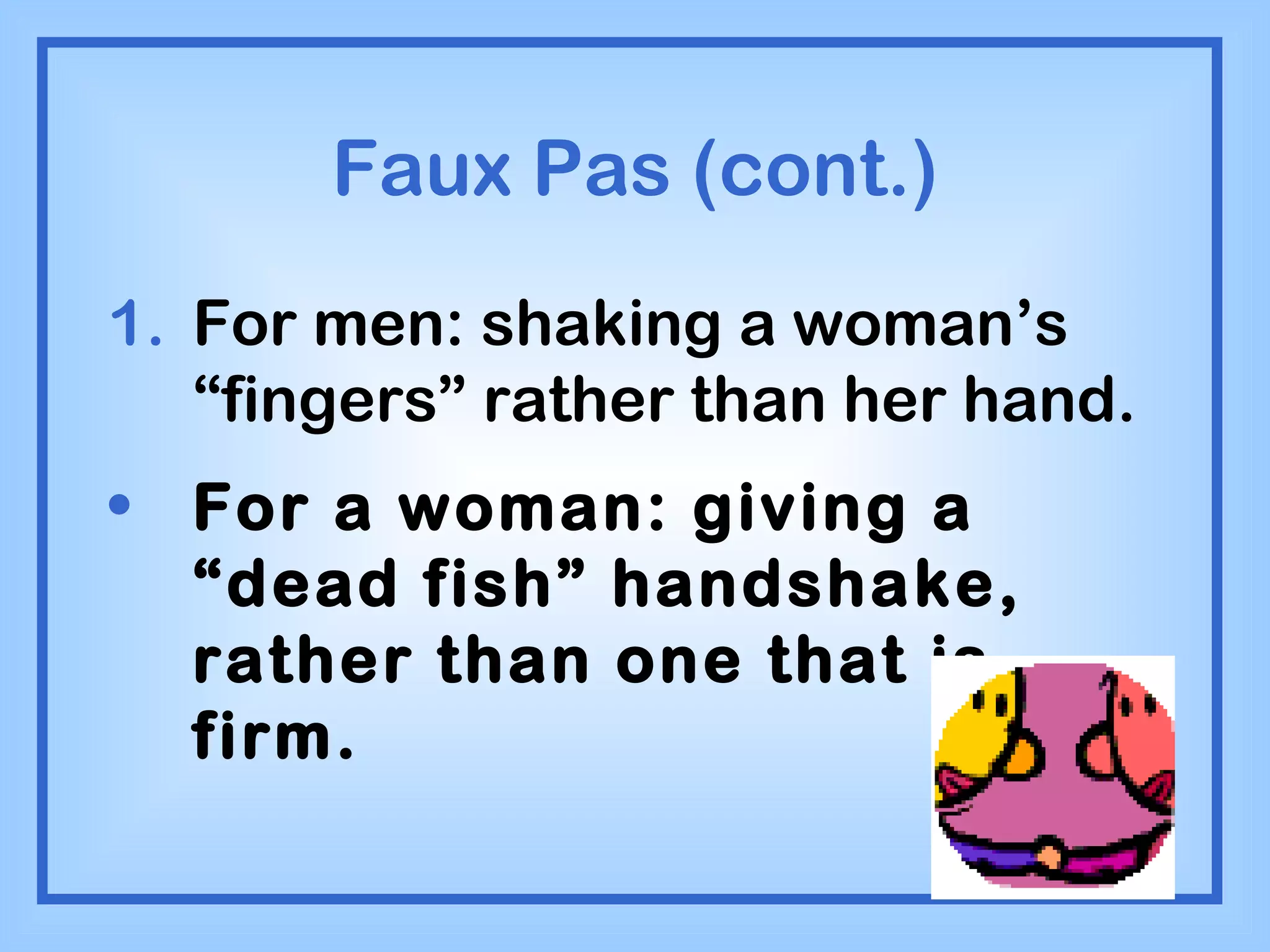 Faux Pas (cont.) For men: shaking a woman’s “fingers” rather than her hand. For a woman: giving a “dead fish” handshake, rather than one that is firm. 