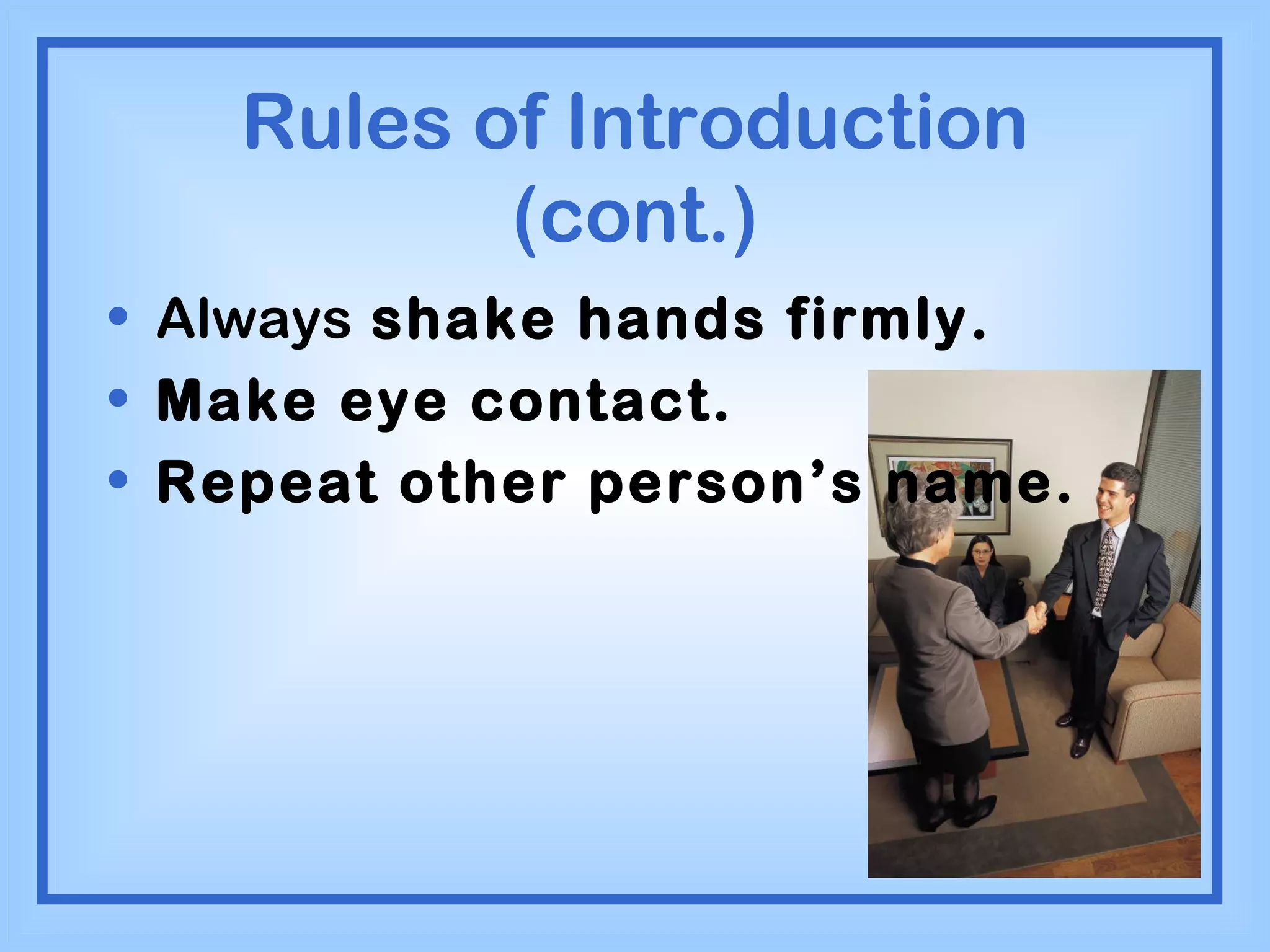 Rules of Introduction (cont.) Always  shake hands firmly. Make eye contact. Repeat other person’s name. 