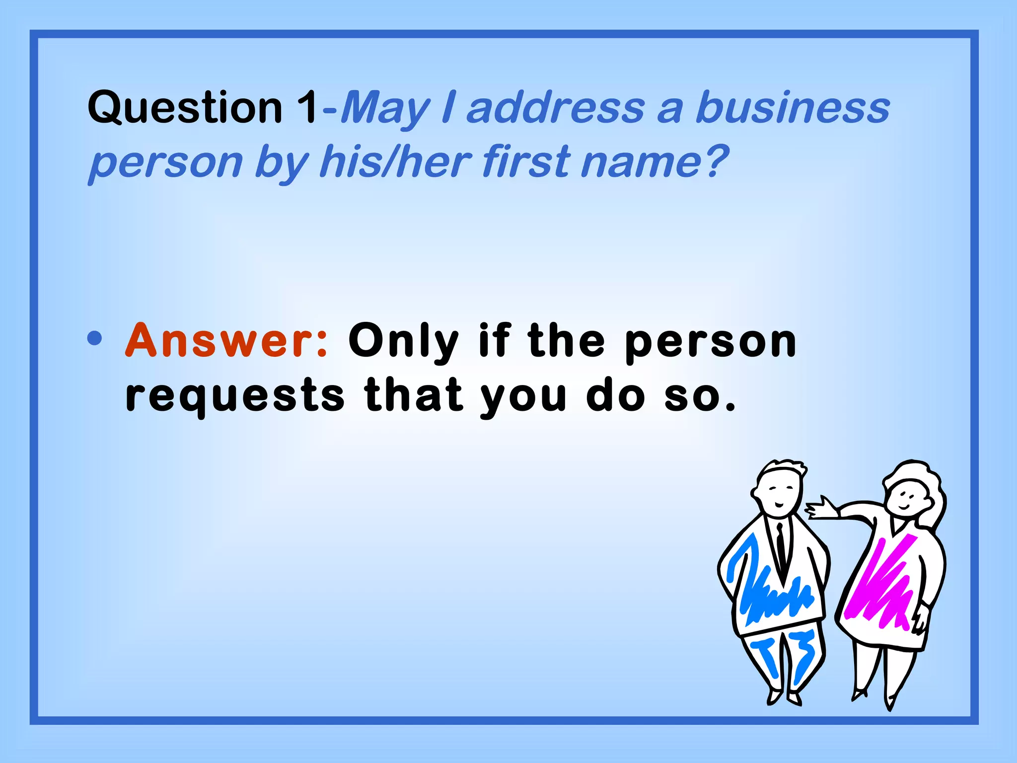 Question 1 - May I address a business person by his/her first name? Answer:  Only if the person requests that you do so. 