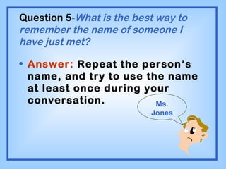 Question 5 - What is the best way to remember the name of someone I have just met? Answer:  Repeat the person’s name, and try to use the name at least once during your conversation. Ms. Jones 