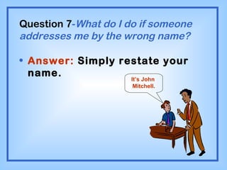 Question 7 - What do I do if someone addresses me by the wrong name? Answer:  Simply restate your name. It’s John  Mitchell. 
