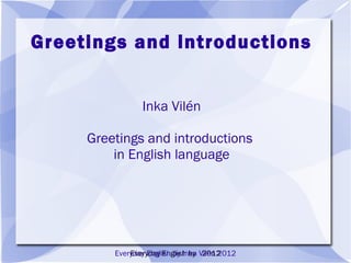Greetings and
Introductions

Everyday English by Inka Vilén 2012
 