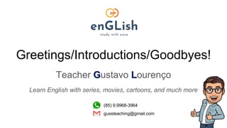 Greetings/Introductions/Goodbyes!
Teacher Gustavo Lourenço
Learn English with series, movies, cartoons, and much more
(85) 9.9968-3964
gussteaching@gmail.com
 