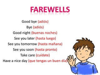 Good bye (adiós)
Bye (adiós)
Good night (buenas noches)
See you later (hasta luego)
See you tomorrow (hasta mañana)
See you soon (hasta pronto)
Take care (cuídate)
Have a nice day (que tengas un buen día)
 