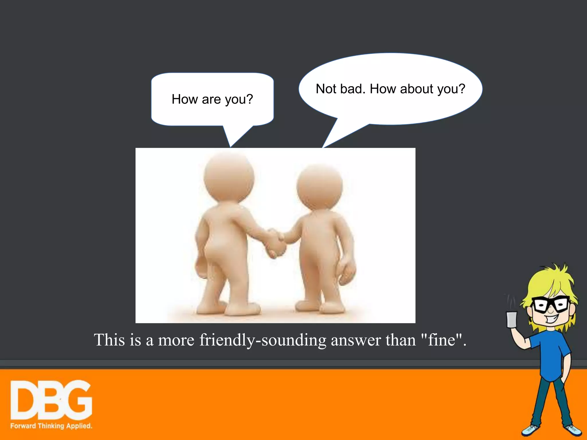 How are you?
Not bad. How about you?
This is a more friendly-sounding answer than "fine".
 