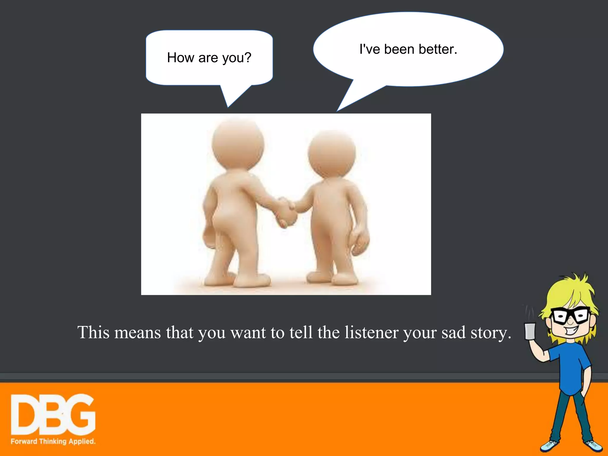 How are you?
I've been better.
This means that you want to tell the listener your sad story.
 