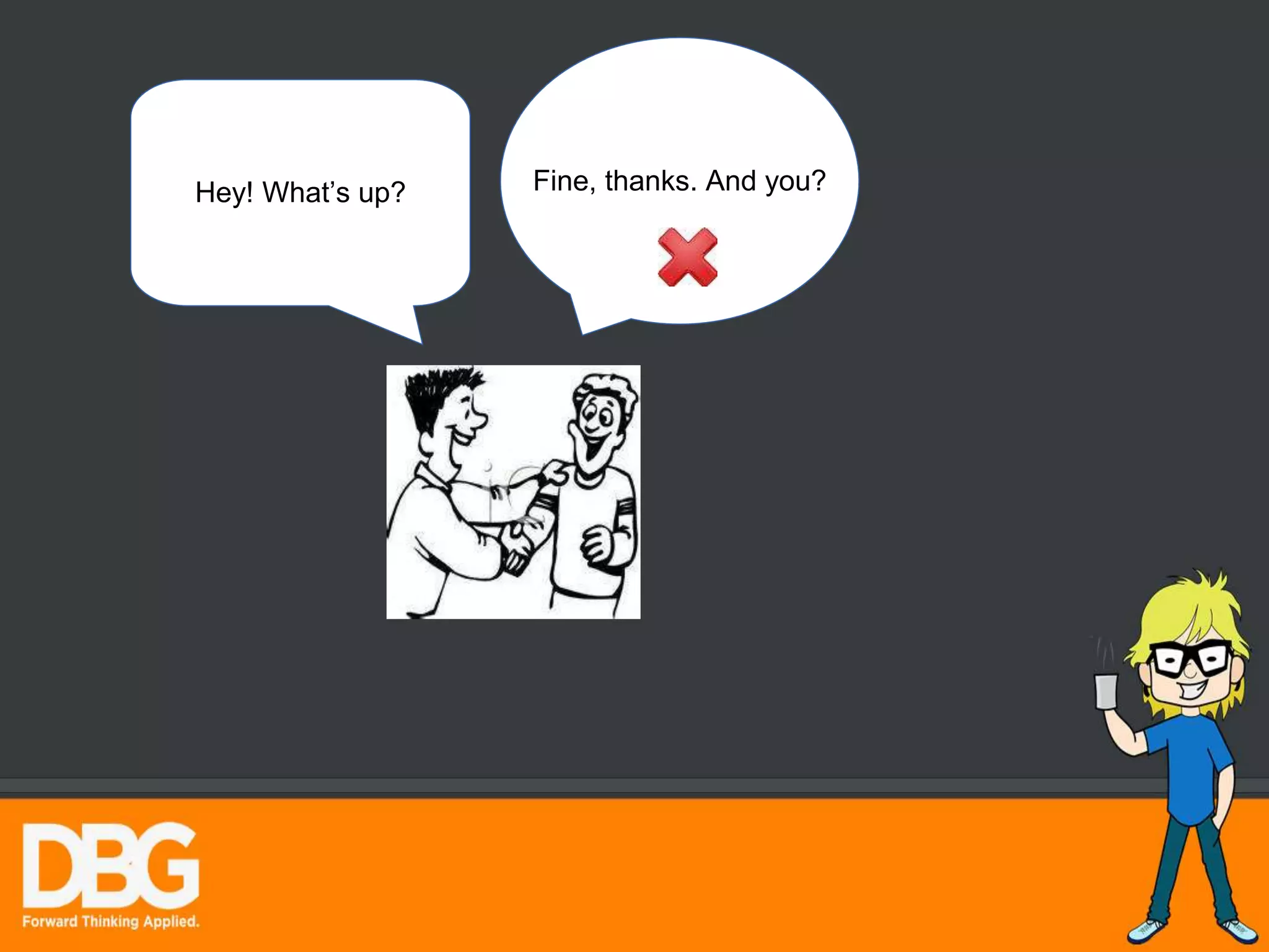 Hey! What’s up? Fine, thanks. And you?
 