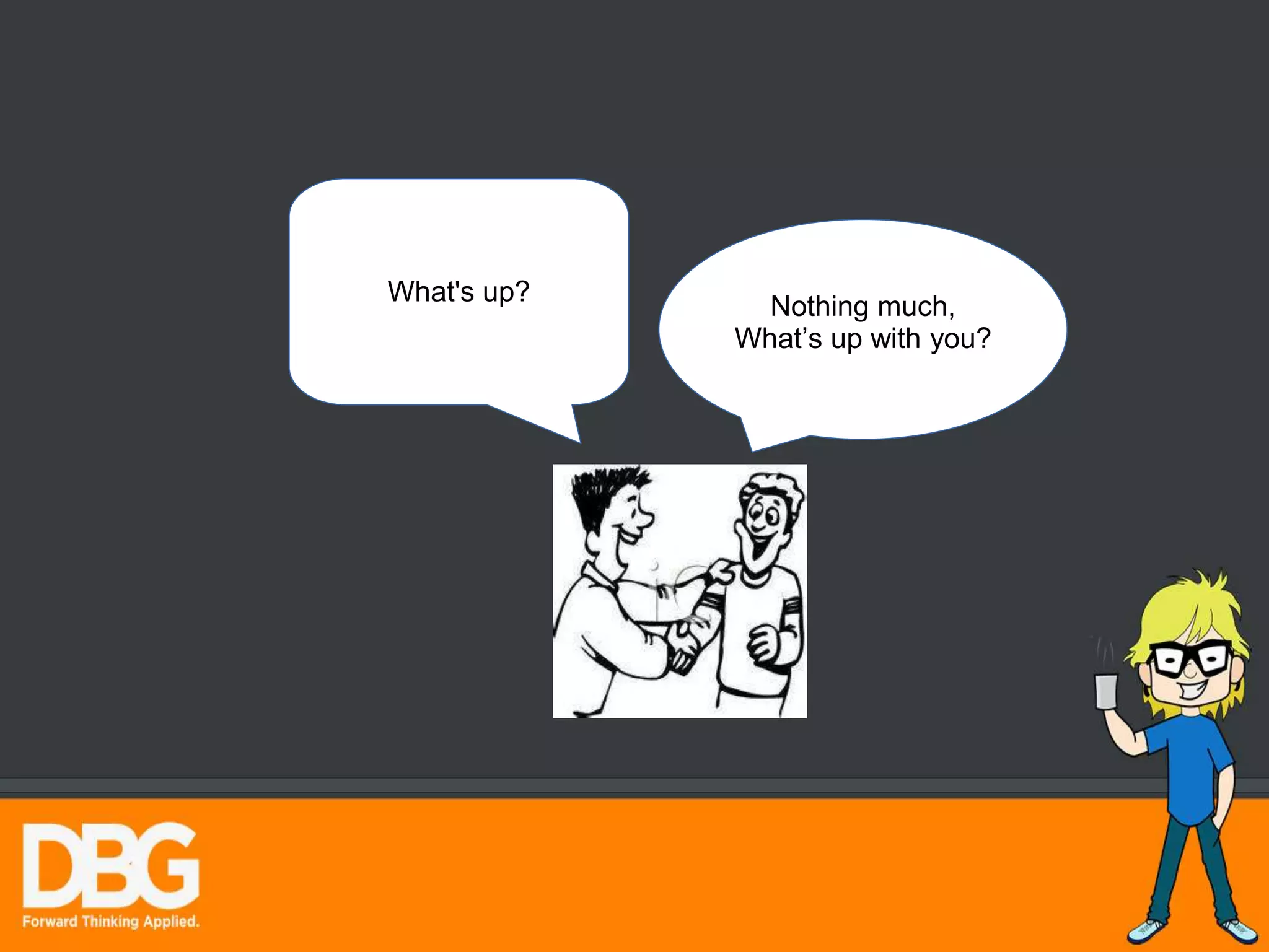 What's up?
Nothing much,
What’s up with you?
 