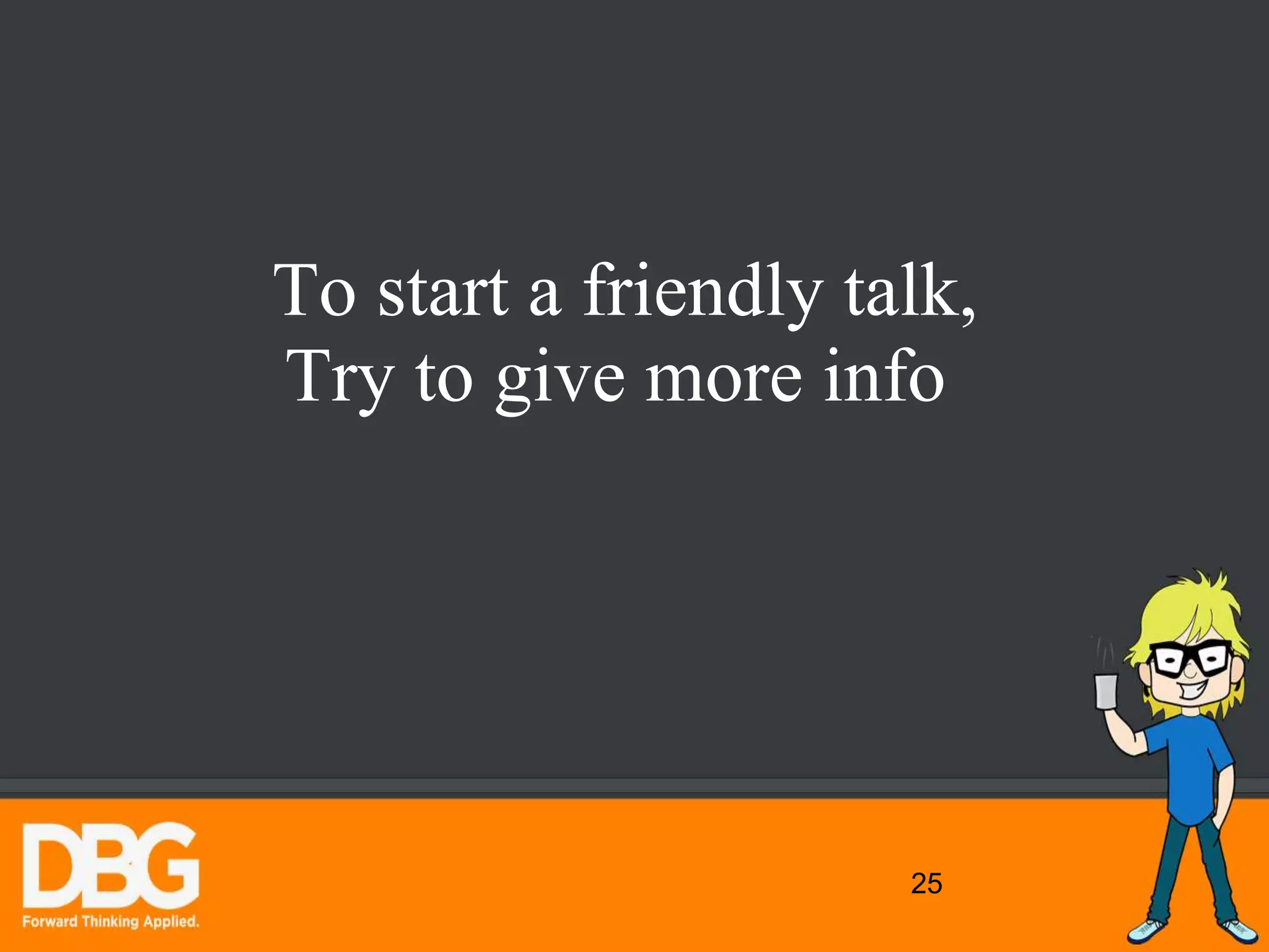 25
To start a friendly talk,
Try to give more info
 