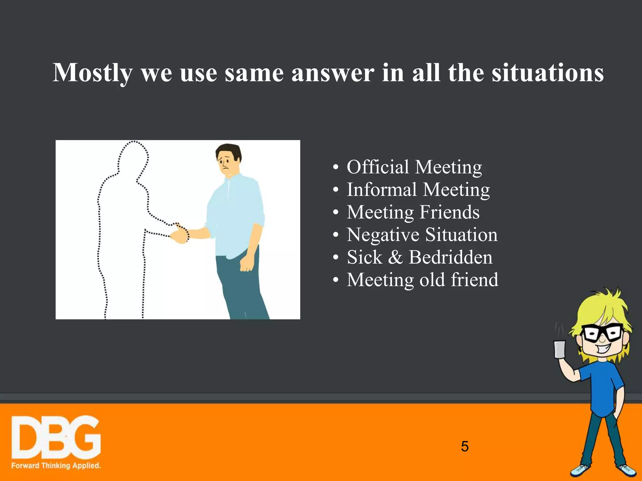 5
• Official Meeting
• Informal Meeting
• Meeting Friends
• Negative Situation
• Sick & Bedridden
• Meeting old friend
Mostly we use same answer in all the situations
 