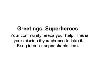 Greetings, Superheroes!   Your community needs your help. This is your mission if you choose to take it. Bring in one nonperishable item.  