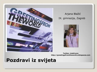 Pozdravi iz svijeta Arjana Blažić IX. gimnazija, Zagreb  Twitter: @abfromz http://greetingsfromtheworld.wikispaces.com 