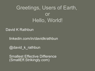 Greetings, Users of Earth,
or
Hello, World!
David K Rathbun
linkedin.com/in/davidkrathbun
@david_k_rathbun
Smallest Effective Difference
(SmallEff.Strikingly.com)
 