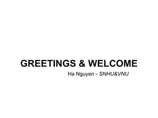 GREETINGS & WELCOME
       Ha Nguyen - SNHU&VNU
 
