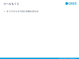 Copyright © GREE, Inc. All Rights Reserved. 
ツールもくじ 
• オリジナルやOSS の組み合わせ 
 
