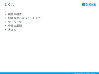 Copyright © GREE, Inc. All Rights Reserved. 
もくじ 
• 用語や構成 
• 問題解決しようとしたこと 
• ツール一覧 
• 今後の展開 
• まとめ 
 