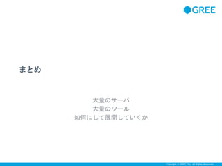 Copyright © GREE, Inc. All Rights Reserved. 
まとめ 
大量のサーバ 
大量のツール 
如何にして展開していくか 
 