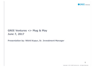 Copyri ght © 2017 GR EE V ent ures I nc. All Ri ghts Res erved.
GREE Ventures <> Plug & Play
June 7, 2017
Presentation by: Nikhil Kapur, Sr. Investment Manager
0
 