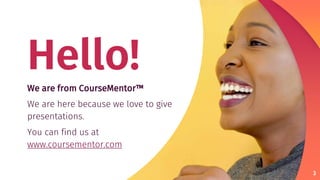 Hello!
We are from CourseMentor™
We are here because we love to give
presentations.
You can find us at
www.coursementor.com
3
 
