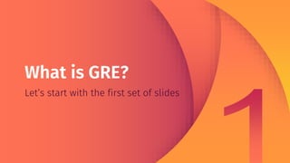 What is GRE?
Let’s start with the first set of slides
 