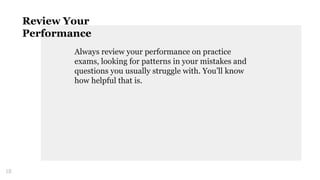 Always review your performance on practice
exams, looking for patterns in your mistakes and
questions you usually struggle with. You’ll know
how helpful that is.
18
Review Your
Performance
 