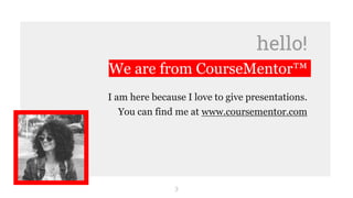 hello!
We are from CourseMentor™
I am here because I love to give presentations.
You can find me at www.coursementor.com
3
 