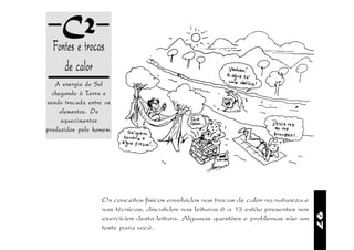C2
  Fontes e trocas
     de calor
   A energia do Sol
  chegando à Terra e
sendo trocada entre os
     elementos. Os
     aquecimentos
produzidos pelo homem.




                  Os conceitos físicos envolvidos nas trocas de calor na natureza e
                  nas técnicas, discutidos nas leituras 6 a 13 estão presentes nos




                                                                                      97
                  exercícios desta leitura. Algumas questões e problemas são um
                  teste para você.
 