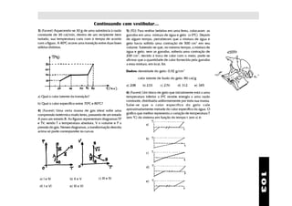 Continuando com vestibular...
3) (Fuvest) Aquecendo-se 30 g de uma substância à razão      5) (FEI) Para resfriar bebidas em uma festa, colocaram as
constante de 30 cal/min, dentro de um recipiente bem         garrafas em uma mistura de água e gelo (a 00C). Depois
isolado, sua temperatura varia com o tempo de acordo         de algum tempo, perceberam que a mistura de água e
com a figura. A 400C ocorre uma transição entre duas fases   gelo havia sofrido uma contração de 500 cm3 em seu
sólidas distintas.                                           volume. Sabendo-se que, no mesmo tempo, a mistura de
                                                             água e gelo, sem as garrafas, sofreria uma contração de
                                                             200 cm3, devido à troca de calor com o meio, pode-se
                                                             afirmar que a quantidade de calor fornecida pela garrafas
                                                             a essa mistura, em kcal, foi:

                                                             Dados: densidade do gelo: 0,92 g/cm3

                                                                      calor latente de fusão do gelo: 80 cal/g

                                                             a) 208      b) 233      c) 276      d) 312     e) 345

                                                             6) (Fuvest) Um bloco de gelo que inicialmente está a uma
a) Qual o calor latente da transição?                        temperatura inferior a 00C recebe energia a uma razão
                                                             constante, distribuída uniformemente por toda sua massa.
b) Qual o calor específico entre 700C e 800C?                Sabe-se que o calor específico do gelo vale
4) (Fuvest) Uma certa massa de gás ideal sofre uma           aproximadamente metade do calor específico da água. O
compressão isotérmica muito lenta, passando de um estado     gráfico que melhor representa a variação de temperatura T
A para um estado B. As figuras representam diagramas TP      (em 0C) do sistema em função do tempo t (em s) é:
e TV, sendo T a temperatura absoluta, V o volume e P a                     a)
pressão do gás. Nesses diagramas, a transformação descrita
acima só pode corresponder às curvas

                                                                           b)



                                                                           c)



                                                                           d)




                                                                                                                         103
 a) I e IV            b) II e V           c) III e IV
                                                                           e)
 d) I e VI            e) III e VI
 