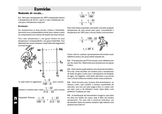 Exercícios
     Mudando de escala...                                                         t
                                                                               ______
                                                                                        tf - 32
                                                                                  c
                                                                                      = _______
     3.1- Será que a temperatura de 100oF corresponde mesmo                     100 180
     à temperatura de 36,5oC, que é o valor considerado nor-                     tc     tf - 32
     mal para a temperatura corporal?                                          ______ = _______
                                                                                 5         9
     Resolução:
                                                                 Popr meio dessa expressão você pode converter qualquer
     Ao compararmos as duas escalas, Celsius e Fahrenheit,       temperatura de uma escala para outra. Convertendo a
     buscamos uma correspondência entre seus valores a partir    temperatura de 100oF para a escala Celsius você encontra:
     do comprimento das colunas de líquido das duas escalas.

     Para cada temperatura t C em graus Celsius há uma                            t
                                                                                ______ = 100 - 32
                                                                                   c      _________
     temperatura correspondente tF em graus Fahrenheit. Para                      5            9
     determiná-las vamos comparar a razão entre dois segmentos
     nas duas escalas.
                                                                                             o
                                                                                      tc ~ 38 C
                                                                                         =
                                                                 Como você vê, a pessoa cuja temperatura foi tomada como
                                                                 referência estava um pouco febril naquele dia.

                                                                 3.2 - A temperatura de 00 F foi tomada como referência em
                                                                 um dia muito frio. Determine essa temperatura em graus
                                                                 Celsius.

                                                                 3.3 - Você mesmo pode elaborar uma escala termométrica.
                                                                 Para isso, basta escolher um número para a temperatura
                                                                 de fusão do gelo e outro para a temperatura de ebulição
                                                                 da água. Em seguida, você pode relacionar a sua escala
                                                                 com a escala Celsius do mesmo modo como já fizemos.
                                  tc - 0
     A razão entre os segmentos _________ para a escala          3.4 - Você encontra para comprar dois termômetros, ao
                                  100 - 0                        mesmo custo, que contêm a mesma quantidade de
                                                                 mercúrio: um com um tubo longo e fino, e o outro com
                                     t - 32
     Celsius é a mesma que a razão __________ para a escala
                                      f                          um tubo curto e de diâmetro maior. Qual deles você
                                    212 - 32                     preferiria? Explique por que.

                                                                 3.5 - A esterilização de instrumentos cirúrgicos, que antes
12




     Fahrenheit. Portanto:     tc - 0      tf - 32
                             _________ = __________
                                                                 era feita em banho de vapor, hoje é feita em estufas
                                                                 apropriadas. Por que não é possível esterilizar um
                             100 - 0     212 - 32                termômetro clínico da mesma maneira? Que método você
                                                                 proporia para fazê-lo?
 