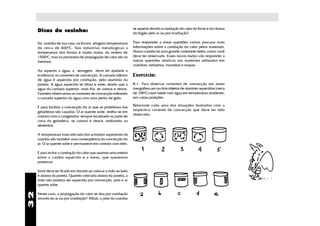 se aquece devido à condução do calor do forno e da chama
     Dicas da cozinha:                                            do fogão pelo ar ou por irradiação?

     Na cozinha de sua casa, os fornos atingem temperaturas       Para responder a essas questões vamos procurar mais
     de cerca de 400oC. Nas indústrias metalúrgicas a             informações sobre a condução do calor pelos materiais.
     temperatura dos fornos é muito maior, da ordem de            Numa cozinha há uma grande variedade deles, como você
     1500oC, mas os processos de propagação de calor são os       deve ter observado. Esses novos dados vão responder a
     mesmos.                                                      outras questões relativas aos materiais utilizados em
                                                                  cozinhas, indústrias, moradias e roupas.
     Ao aquecer a água, a serragem deve ter ajudado a
     evidenciar as correntes de convecção. A camada inferior      Exercício:
     de água é aquecida por condução, pelo alumínio da
     panela. A água aquecida se dilata e sobe, sendo que a        8.1- Para observar correntes de convecção um aluno
     água da camada superior, mais fria, se contrai e desce.      mergulhou um ou dois objetos de alumínio aquecidos (cerca
     Também observamos as correntes de convecção esfriando        de 100oC) num balde com água em temperatura ambiente,
     a camada superior da água com uma pedra de gelo.             em várias posições.

                                                                  Relacione cada uma das situações ilustradas com a
     É para facilitar a convecção do ar que as prateleiras das
                                                                  respectiva corrente de convecção que deve ter sido
     geladeiras são vazadas. O ar quente sobe, resfria-se em
                                                                  observada.
     contato com o congelador, sempre localizado na parte de
     cima da geladeira, se contrai e desce, resfriando os
     alimentos.

     A temperatura mais elevada dos armários superiores da
     cozinha são também uma conseqüência da convecção do
     ar. O ar quente sobe e permanece em contato com eles.

     É para evitar a condução do calor que usamos uma esteira
     entre a vasilha aquecida e a mesa, que queremos
     preservar.

     Você deve ter ficado em dúvida ao colocar a mão ao lado
     e abaixo da panela. Quando colocada abaixo da panela, a
     mão não poderia ser aquecida por convecção, pois o ar
     quente sobe.
32




     Neste caso, a propagação do calor se deu por condução
     através do ar ou por irradiação? Afinal, o piso da cozinha
 