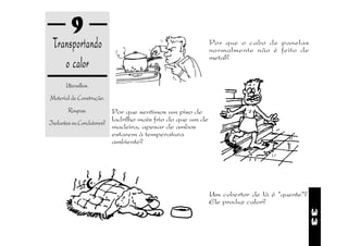 9
 Transportando                                             Por que o cabo de panelas
                                                           normalmente não é feito de
                                                           metal?
    o calor
      Utensílios.
Material de Construção.
       Roupas.           Por que sentimos um piso de
Isolantes ou Condutores? ladrilho mais frio do que um de
                         madeira, apesar de ambos
                         estarem à temperatura
                         ambiente?




                                                           Um cobertor de lã é "quente"?
                                                           Ele produz calor?




                                                                                           33
 