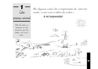1             Se alguma coisa dá a impressão de não ter
      Calor:          nada a ver com a idéia de calor...
                             é só impressão!
presença universal
   Não há nada, na
   natureza ou nas
  técnicas, que não
  tenha a ver com o
        calor .




                                                                  1
 