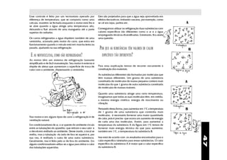 Esse controle é feito por um termostato operado por             Eles são projetados para que a água seja aproveitada em
diferença de temperatura, que se comporta como uma              efeitos decorativos, imitando cascatas, por exemplo, como
válvula: mantém-se fechada enquanto o motor está frio e         se vê em lojas, jardins etc.                                           A
se abre quando a água atinge uma temperatura alta,
deixando-a fluir através de uma mangueira até a parte           Conseguimos utilizar na refrigeração duas substâncias com
superior do radiador.                                           calores específicos tão diferentes como o ar e a água
                                                                empregando técnicas diversificadas. Entretanto, fica ainda
Os carros refrigerados a água dispõem também de uma             uma questão:
ventoinha, acionada pelo motor do carro, que entra em
funcionamento quando o veículo está em marcha lenta ou
parado, ajudando na sua refrigeração.                            POR QUE AS SUBSTÂNCIAS TÊM VALORES DE CALOR                               B
 E AS MOTOCICLETAS, COMO SÃO REFRIGERADAS?                         ESPECÍFICO TÃO DIFERENTES?
As motos têm um sistema de refrigeração bastante
simplificado e de fácil manutenção. Seu motor é externo e
dispõe de aletas que aumentam a superfície de troca de          Para essa explicação temos de recorrer novamente à
calor com o ambiente, dispensando a ventoinha.                  constituição dos materiais.                                       de

                                                                As substâncias diferentes são formadas por moléculas que
                                                                têm massas diferentes. Um grama de uma substância
                                                                constituída de moléculas de massa pequena conterá mais                 A
                                                                moléculas do que 1 grama de outra substância constituída
                                                                de moléculas de massas maiores.

                                                                Quando uma substância atinge uma certa temperatura,
                                                                imaginamos que todas as suas moléculas têm, em média,
                                                                a mesma energia cinética: energia de movimento ou
                                                                vibração.

                                                                Pensando dessa forma, para aumentar em 1oC a temperatura               B
                                                                de 1 grama de uma substância que contenha mais
                                                                moléculas, é necessário fornecer uma maior quantidade
Nas motos e em alguns tipos de carro a refrigeração é de
                                                                de calor, pois é preciso que ocorra um aumento de energia
ventilação natural.
                                                                de cada uma das moléculas. Assim, para aumentar a
Em condicionadores de ar, o ar quente do ambiente circula       temperatura da substância A da figura em 1oC temos de
entre as tubulações do aparelho, que retiram o seu calor e      fornecer mais energia térmica do que para aumentar,
o devolvem resfriado ao ambiente. Desse modo, o local se        também em 1oC, a temperatura da substância B.                de
resfria, mas a tubulação do lado de fora se aquece e, por




                                                                                                                                               47
sua vez, é resfriada à custa de uma outra substância.           Isso está de acordo com os resultados encontrados para o
Geralmente, isso é feito pelo ar de fora do ambiente. Em        calor específico tabelados para essas substâncias. O calor
alguns condicionadores utiliza-se a água para retirar o calor   específico da substância A é maior que o calor específico
das tubulações aquecidas.                                       da substância B.
 