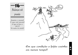 16
  Mudanças sob
    pressão
 Aumentou a pressão?
O vapor está saturado?
  A água só ferve a
       100 o C?
 Vai mudar de estado?




                         Em que condição o feijão cozinha




                                                            61
                         em menos tempo?
 