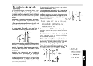 Um termômetro a gás a pressão                                O diagrama ao lado mostra que o volume do gás será zero
  constante                                                    quando a temperatura for -2730C.
Se colocássemos gás num tubo longo de vidro de 1mm2            Um volume reduzido a zero significa que as moléculas se
de secção (área) confinado por uma gota de mercúrio,           movimentariam o mínimo possível; nestas condições a
perceberíamos a gota de mercúrio subir ou descer, quando       energia das moléculas seria mínima, praticamente só a
o tubo fosse aquecido ou resfriado. A variação do volume       energia de configuração dos átomos e moléculas do gás.
do gás em função da temperatura obedece uma regra muito        Da mesma maneira não há colisões das moléculas com as
simples.                                                       paredes do recipiente, o que é interpretado como uma
                                                               pressão mínima possível.
Mergulhando o tubo numa vasilha de água em ebulição,
ou seja, à temperatura de 1000C, o comprimento da coluna
de gás seria de 373 mm. Se a água fosse resfriada a 500C,
                                                                O FATO DE A ENERGIA CINÉTICA TOTAL DAS MOLÉCULAS SER
a altura de coluna passaria a 323 mm.Veja que houve uma
diminuição no comprimento da coluna de 50 mm.                     PRATICAMENTE ZERO É INTERPRETADO COMO UMA
Colocando o tubo em água com gelo a 00C, o comprimento            TEMPERATURA ABSOLUTA ZERO.
da coluna de gás seria de 273 mm. Neste caso, o
                                                               Essa temperatura de -2730C foi chamada de zero absoluto
comprimento da coluna teria diminuido mais 50 mm.
                                                               por Wiliam Tompson, que recebeu o título de Lord Kelvin
                                                               em 1848.

                                                               Na prática, o ponto zero absoluto não pode ser atingido. A
                                                               menor temperatura medida em laboratório foi de fração
                                                               de grau acima do zero absoluto.

                                                               Foi chamada de escala Kelvin ou escala absoluta a escala
                                                               termométrica que atribuiu ao zero absoluto o ponto zero;
                                                               à temperatura de fusão da água, o ponto 273K; e a
                                                               temperatura de ebulição da água, o ponto de 373K.
Nessas situações, a pressão do gás seria constante (pressão
atmosférica) e o volume do gás seria proporcional à variação   Assim, tal como na escala Celsius, entre o ponto de fusão e
de sua temperatura. Com esse termômetro, poderíamos            o de ebulição da água temos uma diferença de 1000C; na
descobrir a temperatura do gás, medindo o seu volume.          escala Kelvin também temos uma diferença de 100K.
O volume é a propriedade ter mométrica desse
termômetro.
                                                                                                                             É ESSA ESCALA DE
Reduzindo mais a temperatura, sem que o gás se                                                                                TEMPERATURA ABSOLUTA
condensasse, o que se conseguiria em laboratórios
especializados, o seu volume seria de 73 mm3 a -2000C.                                                                        QUE USAREMOS PARA




                                                                                                                                                     67
Um gás considerado perfeito ou ideal tem sempre seu                                                                           ESTUDAR OS GASES.
volume diminuído de 1/273 para cada redução de
temperatura de 1 grau centígrado. Esse comportamento
caracteriza os gases perfeitos.
 