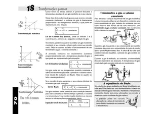 18            Transformações gasosas
                                   Como vimos na leitura anterior, é possível descobrir a
                                   temperatura absoluta de um gás medindo-se o seu volume.                  Termômetro a gás a volume
                                                                                                                   constante
                                   Nesse tipo de transformação gasosa que ocorre a pressão           Para estudar a variação da pressão de um gás mantido a
                                   constante (isobárica), o volume do gás é diretamente              volume constante utiliza-se um dispositivo contendo uma
                                   proporcional à sua temperatura absoluta, o que pode ser           certa quantidade de gás, isolado do ambiente por um
                                   representado pela relação:                                        tubo flexível em forma de U com mercúrio, um
                                                V1       V2                                          termômetro a gás a volume constante. Um manômetro
                                                     =         = constante                           indica valores da pressão.
     Transformação isobárica                    T1       T2
                                   Lei de Charles-Gay Lussac, onde os índices 1 e 2
                                   caracterizam a primeira e a segunda condição do gás.

                                   No entanto, podemos aquecer ou resfriar um gás mantendo
                                   constante o seu volume e observando como sua pressão              Quando o gás é aquecido, o seu volume pode ser mantido
                                   varia. (Veja no quadro ao lado o funcionamento de um              constante elevando-se a extremidade do tubo de modo
                                   termômetro a gás a volume constante.)                             que o ponto N permaneça fixo. A altura h do tubo que
                                   A pressão indicada no manômetro aumenta                           contém mercúrio equilibra a pressão do gás contido no
                                   proporcionalmente com a temperatura absoluta do gás, o            reservatório.
                                   que pode ser representado pela equação:                           Quando o gás é resfriado, ao contrário, a extremidade
                                                                                                     do outro tubo deve ser abaixada. A temperatura do gás
                                                                    P1            P2                 é calculada pela pressão indicada no manômetro.
                                   Lei de Charles-Gay Lussac              =            = constante
     Transformação
     isovolumétrica                                                 T1            T2
                                   Um gás pode ter sua temperatura mantida constante e
                                   sofrer uma transformação onde a pressão e o volume variam.
                                   Esse estudo foi realizado por Boyle. (Veja no quadro ao
                                   lado a sua experiência.)

                                   Se a pressão do gás aumentar, o seu volume diminui de
                                   tal modo que vale a relação:                                                 A experiência de Boyle.
                                      Lei de Boyle                                                   No estudo dos gases realizado por Boyle foi utilizado um
                                                              P1 V1 = P2 V2 = constante
                                                                                                     tubo em U fechado em uma extremidade e aberto na
                                   Um gás também pode passar de uma condição (estado)                outra e contendo gás e mercúrio. Mantendo a temperatura
     Transformação    isotérmica
                                   para outra variando ao mesmo tempo a pressão, o volume            constante, Boyle provocou alterações na pressão e
                                   e a temperatura. Essa transformação obedece ao mesmo              observou como o volume do gás variava.
       ESSA CURVA É CHAMADA
70




                                   tempo às três equações apresentadas, isto é:                        A pressão pode ser variada
                                                                   P1 V1           P2V2                alterando-se a altura de mercúrio do
         ISOTERMA.                 Equação Geral dos Gases                    =             = cte      ramo direito, mantendo-se constante
                                                                     T1                T2              a temperatura.
 