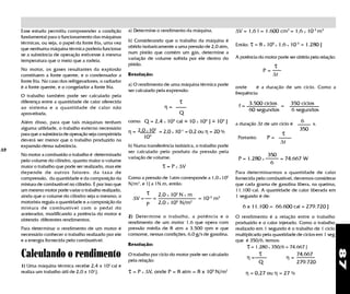 Esse estudo permitiu compreender a condição          a) Determine o rendimento da máquina.              ∆V = 1,6 l = 1.600 cm3 = 1,6 x 10-3 m3
     fundamental para o funcionamento das máquinas
                                                          b) Considerando que o trabalho da máquina é
     térmicas, ou seja, o papel da fonte fria, uma vez
                                                          obtido isobaricamente a uma pressão de 2,0 atm,    Então: τ = 8 x 105 x 1,6 x 10-3 = 1.280 J
     que nenhuma máquina térmica poderia funcionar
     se a substância de operação estivesse à mesma        num pistão que contém um gás, determine a
                                                          variação de volume sofrida por ele dentro do       A potência do motor pode ser obtida pela relação:
     temperatura que o meio que a rodeia.
     No motor, os gases resultantes da explosão
                                                          pistão.                                                                  τ
                                                                                                                              P=
     constituem a fonte quente, e o condensador a         Resolução:                                                               ∆t
     fonte fria. No caso dos refrigeradores, o radiador
                                                          a) O rendimento de uma máquina térmica pode
     é a fonte quente, e o congelador a fonte fria.                                                          onde      é a duração de um ciclo. Como a
                                                          ser calculado pela expressão:
                                                                                                             frequência:
     O trabalho também pode ser calculado pela
     diferença entre a quantidade de calor oferecida                                τ
     ao sistema e a quantidade de calor não                                  η=                               f = 3.500 ciclos =              350 ciclos
                                                                                                                  60 segundos                 6 segundos
     aproveitada.                                                                   Q
                                                                                  =            ~
                                                          como: Q = 2,4 x 103 cal ~ 10 x 102 J = 103 J                                             6
     Além disso, para que tais máquinas tenham                                                               a duração ∆t de um ciclo é                s.
     alguma utilidade, o trabalho externo necessário                                                                                               350
                                                          η = 2,0 x 10 = 2,0 x 10-1 = 0,2 ou η = 20 %
                                                                       2
     para que a substância de operação seja comprimida
                                                                103
                                                                                                                                        τ
                                                                                                              Portanto:        P=
     deverá ser menor que o trabalho produzido na                                                                                       ∆t
     expansão dessa substância.                           b) Numa transferência isobárica, o trabalho pode
⇒
∆t                                                        ser calculado pelo produto da pressão pela
     No motor a combustão o trabalho é determinado
                                                          variação de volume:
                                                                                                                               350
     pelo volume do cilindro, quanto maior o volume                                                           P = 1.280 x          = 74.667 W
                                                                                                                                6
     maior o trabalho que pode ser realizado, mas ele                       τ = P x ∆V
     depende de outros fatores: da taxa de                                                                   Para determinarmos a quantidade de calor
     compressão, da quantidade e da composição da         Como a pressão de 1atm corresponde a 1,0 x 105     fornecida pelo combustível, devemos considerar
     mistura de combustível no cilindro. É por isso que   N/m2, e 1J a 1N.m, então:                          que cada grama de gasolina libera, na queima,
     um mesmo motor pode variar o trabalho realizado,
     ainda que o volume do cilindro seja o mesmo; o
                                                                   τ       2,0 x 102 N x m
                                                                                                             11.100 cal. A quantidade de calor liberada em
                                                                                                             1 segundo é de:
                                                            ∆V =       =                     = 10-3 m3
     motorista regula a quantidade e a composição da               P       2,0 x 105 N/m2
     mistura de combustível com o pedal do                                                                      6 x 11.100 = 66.600 cal = 279.720 J
     acelerador, modificando a potência do motor e
                                                          2) Deter mine o trabalho, a potência e o           O rendimento é a relação entre o trabalho
     obtendo diferentes rendimentos.
                                                          rendimento de um motor 1.6 que opera com           produzido e o calor injetado. Como o trabalho
     Para determinar o rendimento de um motor é           pressão média de 8 atm a 3.500 rpm e que           realizado em 1 segundo é o trabalho de 1 ciclo
     necessário conhecer o trabalho realizado por ele     consome, nessas condições, 6,0 g/s de gasolina.    multiplicado pela quantidade de ciclos em 1 seg
     e a energia fornecida pelo combustível.                                                                 que é 350/6, temos:
                                                          Resolução:
                                                                                                                   τ = 1.280 x 350/6 = 74.667 J




                                                                                                                                                                 87
     Calculando o rendimento                              O trabalho por ciclo do motor pode ser calculado                τ                       74.667
                                                                                                                  η=                         η=
                                                          pela relação:                                                   Q                       279.720
     1) Uma máquina térmica recebe 2,4 x 102 cal e
     realiza um trabalho útil de 2,0 x 102 J.             τ = P x ∆V, onde P = 8 atm = 8 x 105 N/m2              η = 0,27 ou η = 27 %
 