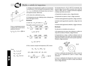 C1 Medida e controle de temperatura
                                    1- Na figura está representado o gráfico de comprimento       2- Um pino de aço (γ = 31,5 x 10-6 0C-1) é colocado, com
                                    L de duas barras, A e B, em função da temperatura. Sejam      pequena folga, em um orifício existente numa chapa de
                                    αA e αB    os coeficientes de dilatação linear das barras A   cobre (γ = 50,4 x 10-6 0C-1). Analise as afirmativas seguintes
                                                                                                  e indique qual delas está errada:
                                    e B respectivamente. Determine:
                                                                                                  a) Aquecendo-se apenas o pino, a folga diminuirá.
                                    a) Os valores dos coeficientes αA e αB;
                                                                                                  b) Aquecendo-se apenas a chapa, a folga aumentará.
                                    b) A temperatura em que a diferença entre a dilatação das
                                    barras seria igual a 0,3cm.                                   c) Ambos sendo igualmente aquecidos, a folga aumentará.
                                    Resolução:
                                                                                                  d) Ambos sendo igualmente aquecidos, a folga não irá se
                                                                                  ∆L
                                    a) Como ∆L = α L0 ∆T, então: α =                              alterar.
                                                                               L0 ∆T
                                    Pelo gráfico podemos escrever que:                            e) Ambos sendo igualmente resfriados, a folga irá diminuir.
                                                                                                                                               >
     Como o comprimento inicial é           ∆LA          2,007 - 2,000           0,007            Resolução:
     o mesmo para as duas barras,    αA =            =                       =
     podemos escrever:                      L0 ∆T          2,000 x 100            200             As alternativas verdadeiras são: a, b, c, e.
     L0 = L0 = L0 = 2 m = 200 cm                  αA 35 x 10-6 0C-1                               a) Se aquecermos só o pino, ele se dilatará e o orifício da
      A    B
                                                                                                  chapa não se alterará. Portanto, a folga diminuirá.

                                            ∆LB        2,005 - 2,000           0,005              b) Aquecendo-se a chapa, o orifício se dilatará como se
                                     αB =        =                       =                        estivesse preenchido com cobre. Isso acontece porque as
                                            L0 ∆T        2,000 x 100           200                moléculas se afastam umas das outras quando aquecidas.
                                                                                                  Portanto, a folga aumentará.

                                               αΒ = 25 x 10-6 0C-1
                                                                                                                                                   T2>T1
                                    b) Para a mesma variação de temperatura (∆T)), temos:


     Como:
                                                  ∆LA - ∆LB = L0 ∆T(αA - αB)
          ∆LA = L0 αA ∆T
                                       0,3 = 200 x ∆T (35 x 10-6 - 25 x 10-6)
          ∆LB = L0 αB ∆T                                                                          c) Como o coeficiente de dilatação do cobre é maior do
                                                                                                  que o do aço, aquecendo-se o pino e a chapa a folga
                                                     0,3                 0,3
          ∆LA - ∆LB = 0,3 cm           ∆T =                        =                   = 150 0C   aumentará.
94




                                                              -6                 -3
                                              200 x 10 x 10            2 x 10                     e) Como o coeficiente de dilatação do cobre é maior do
                                                                                                  que o do aço, resfriando-se o pino e a chapa, esta resfriará
                                                                                                  mais e a folga diminuirá.
 