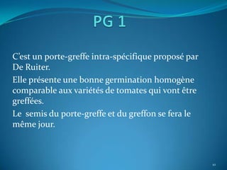 C’est un porte-greffe intra-spécifique proposé par
De Ruiter.
Elle présente une bonne germination homogène
comparable aux variétés de tomates qui vont être
greffées.
Le semis du porte-greffe et du greffon se fera le
même jour.



                                                     10
 