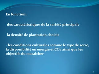 En fonction :

-des caractéristiques de la variété principale


-la densité de plantation choisie


- les conditions culturales comme le type de serre,
la disponibilité en énergie et CO2 ainsi que les
objectifs du maraîcher



                                                      15
 