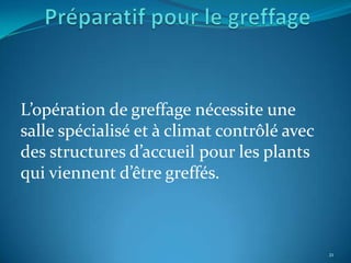 L’opération de greffage nécessite une
salle spécialisé et à climat contrôlé avec
des structures d’accueil pour les plants
qui viennent d’être greffés.



                                             21
 