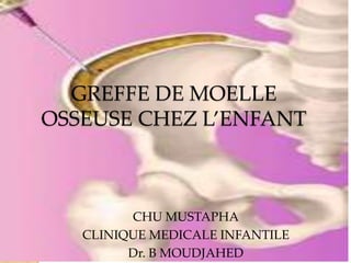 GREFFE DE MOELLE
OSSEUSE CHEZ L’ENFANT
CHU MUSTAPHA
CLINIQUE MEDICALE INFANTILE
Dr. B MOUDJAHED
 