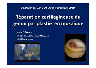 Conférence SoFCOT du 8 Novembre 2010


 Réparation cartilagineuse du
genou par plastie en mosaïque
  Henri Robert
  Centre hospitalier Nord Mayenne
  53100, Mayenne
 