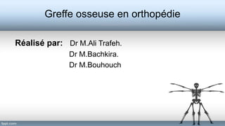 Greffe osseuse en orthopédie
Réalisé par: Dr M.Ali Trafeh.
Dr M.Bachkira.
Dr M.Bouhouch
 