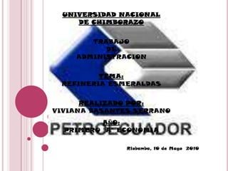 UNIVERSIDAD NACIONAL DE CHIMBORAZO TRABAJO DE ADMINISTRACION TEMA: REFINERIA ESMERALDAS REALIZADO POR: VIVIANA BASANTES SERRANO AÑO: PRIMERO “A” ECONOMIA Riobamba, 10 de Mayo  2010 