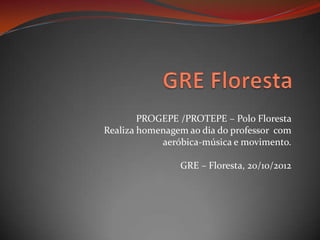 PROGEPE /PROTEPE – Polo Floresta
Realiza homenagem ao dia do professor com
            aeróbica-música e movimento.

                GRE – Floresta, 20/10/2012
 