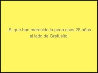¡Si que han merecido la pena esos 25 añosal lado de Grefusito!