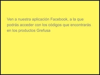 Ven a nuestra aplicación Facebook, a la quepodrás acceder con los códigos que encontrarásen los productos Grefusa