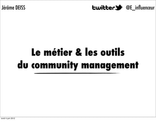 Jérôme DEISS                              @E_inﬂuenceur




                       Le métier & les outils
                    du community management




lundi 4 juin 2012
 